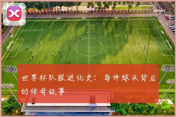 世界杯队服进化史：每件球衣背后的传奇故事