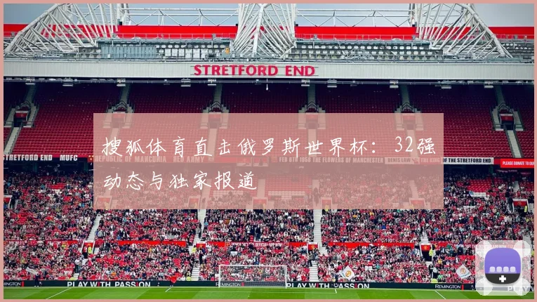 搜狐体育直击俄罗斯世界杯：32强动态与独家报道