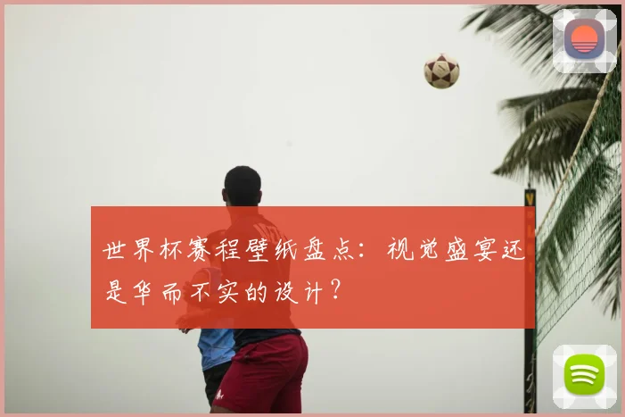 世界杯赛程壁纸盘点:视觉盛宴还是华而不实的设计?