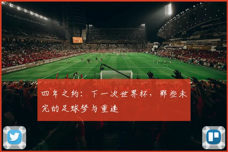 四年之约：下一次世界杯，那些未完的足球梦与重逢