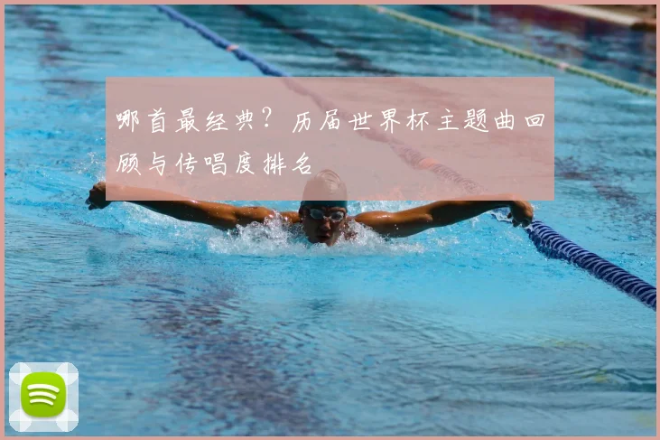哪首最经典?历届世界杯主题曲回顾与传唱度排名