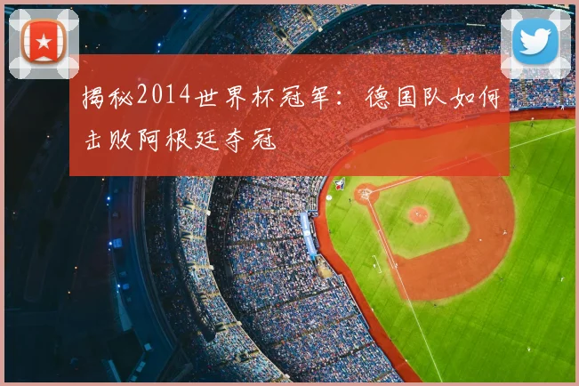 揭秘2014世界杯冠军:德国队如何击败阿根廷夺冠