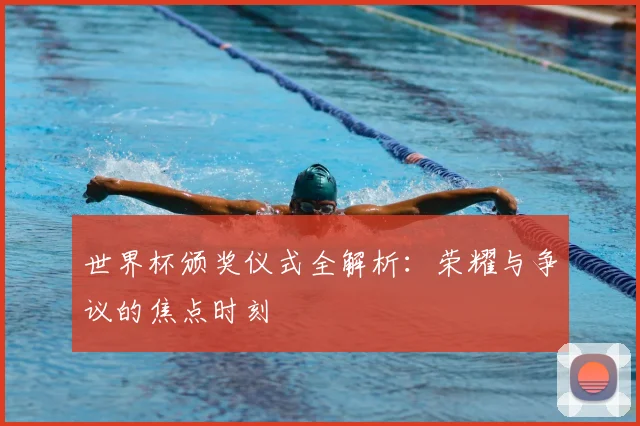 世界杯颁奖仪式全解析：荣耀与争议的焦点时刻