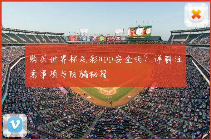 购买世界杯足彩app安全吗？详解注意事项与防骗秘籍