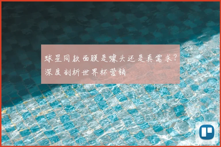 球星同款面膜是噱头还是真需求?深度剖析世界杯营销