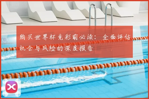 购买世界杯竞彩前必读：全面评估机会与风险的深度报告