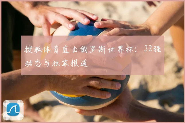 搜狐体育直击俄罗斯世界杯：32强动态与独家报道
