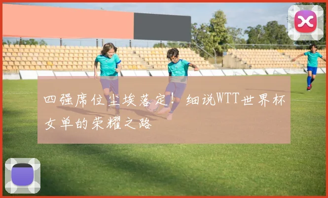 四强席位尘埃落定！细说WTT世界杯女单的荣耀之路