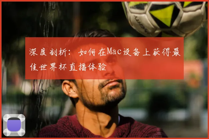 深度剖析:如何在Mac设备上获得最佳世界杯直播体验