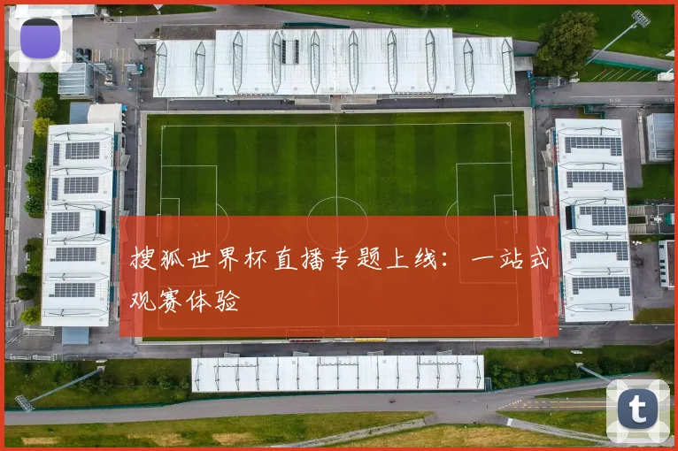 搜狐世界杯直播专题上线：一站式观赛体验