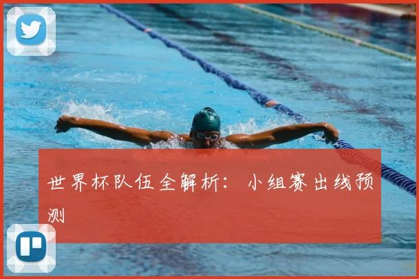 世界杯队伍全解析：小组赛出线预测