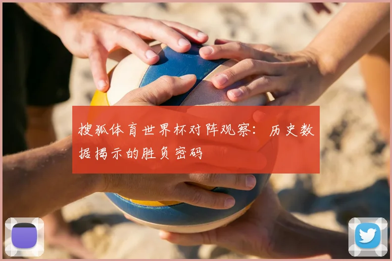 搜狐体育世界杯对阵观察：历史数据揭示的胜负密码