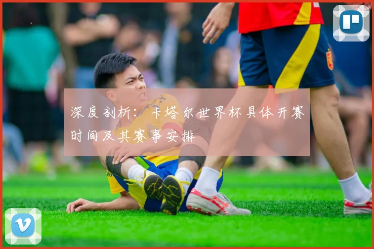 深度剖析:卡塔尔世界杯具体开赛时间及其赛事安排