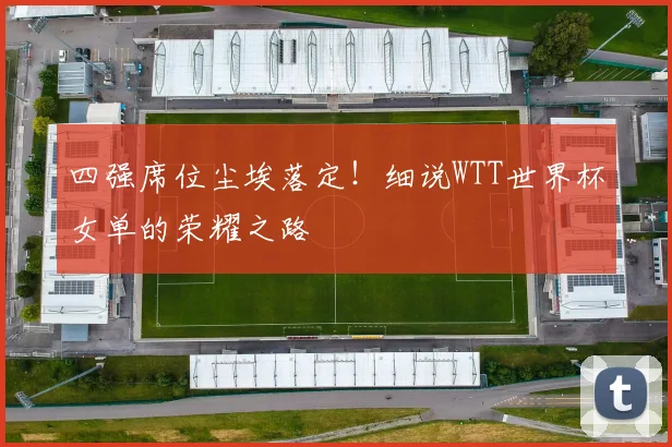 四强席位尘埃落定！细说WTT世界杯女单的荣耀之路