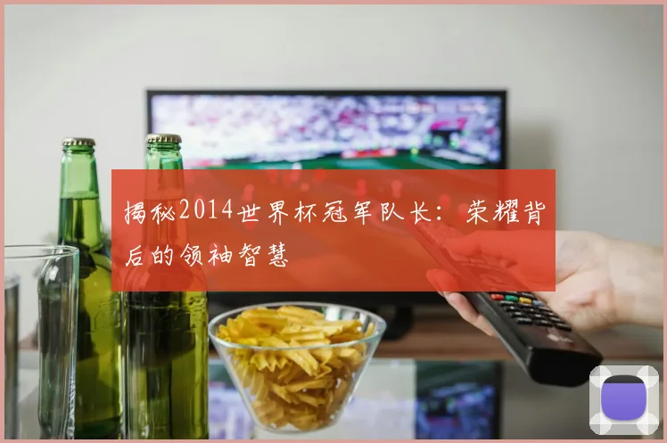 揭秘2014世界杯冠军队长:荣耀背后的领袖智慧