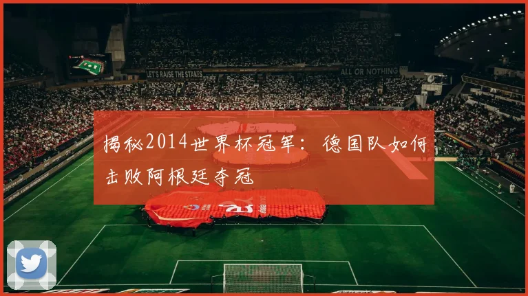 揭秘2014世界杯冠军:德国队如何击败阿根廷夺冠