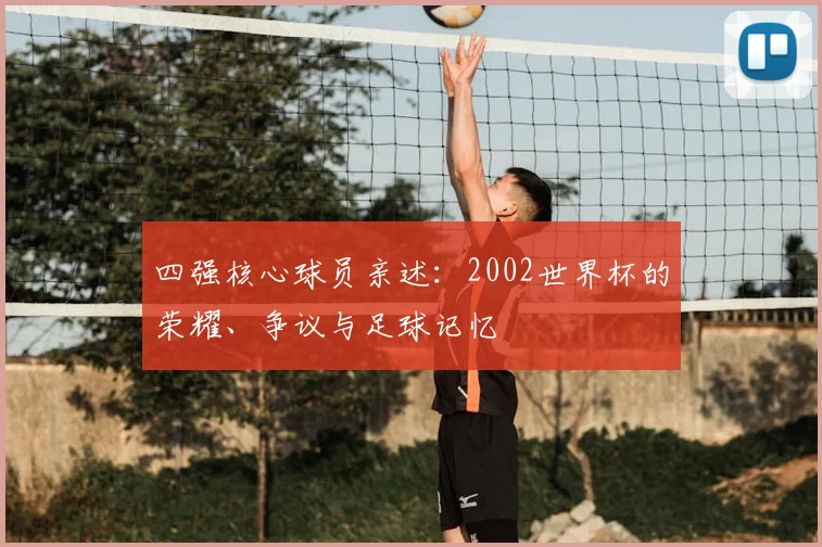 四强核心球员亲述：2002世界杯的荣耀、争议与足球记忆