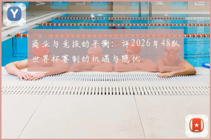 商业与竞技的平衡:评2026年48队世界杯赛制的机遇与隐忧