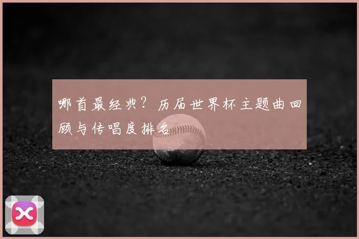 哪首最经典?历届世界杯主题曲回顾与传唱度排名