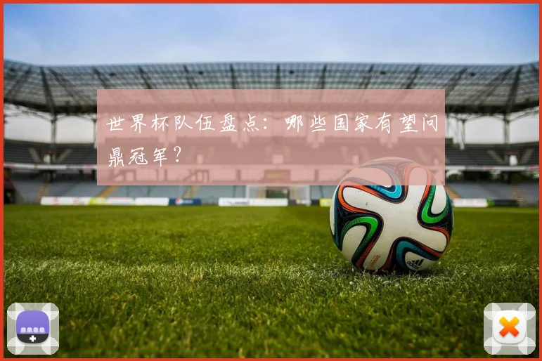 世界杯队伍盘点：哪些国家有望问鼎冠军？