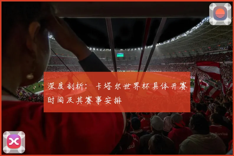 深度剖析:卡塔尔世界杯具体开赛时间及其赛事安排