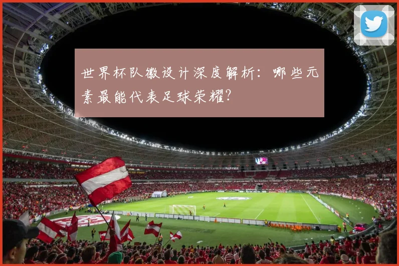 世界杯队徽设计深度解析：哪些元素最能代表足球荣耀？