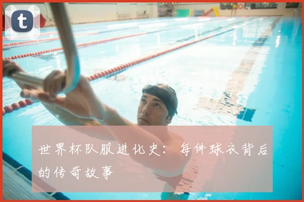 世界杯队服进化史：每件球衣背后的传奇故事