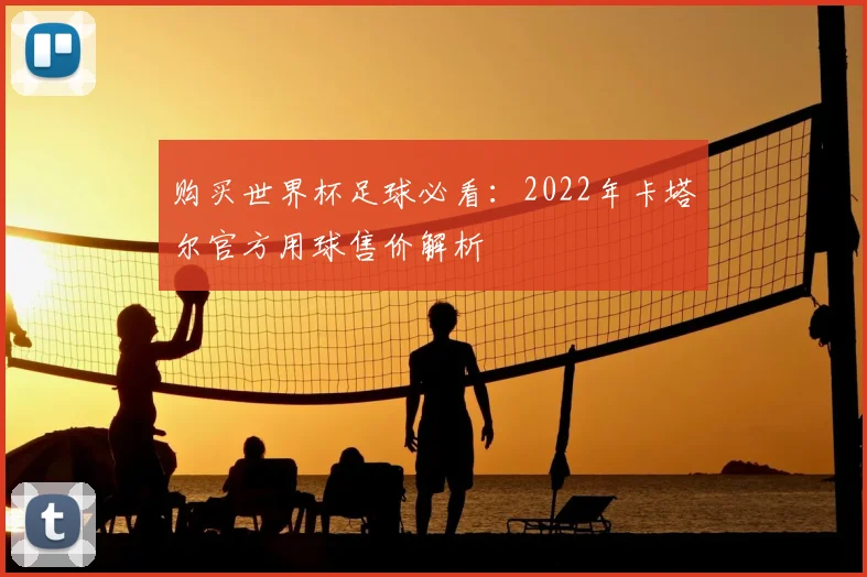 购买世界杯足球必看：2022年卡塔尔官方用球售价解析
